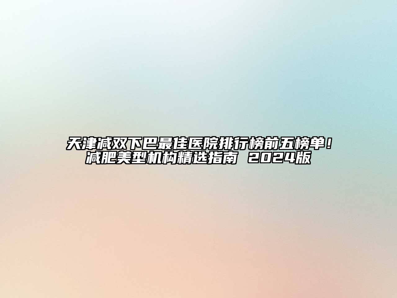 天津减双下巴最佳医院排行榜前五榜单！减肥美型机构精选指南 2024版