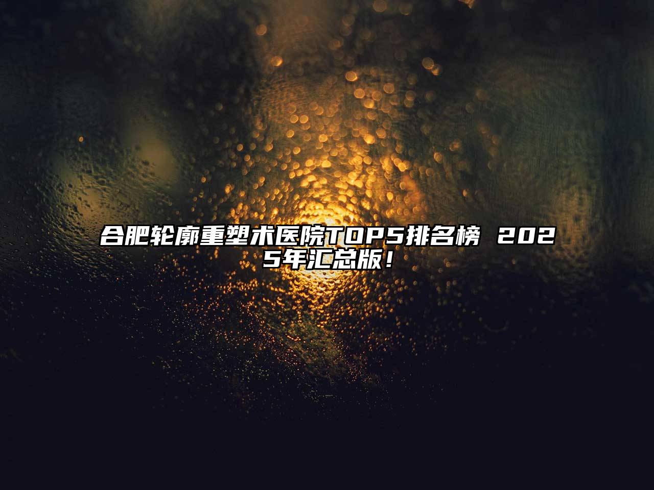 合肥轮廓重塑术医院TOP5排名榜 2025年汇总版！