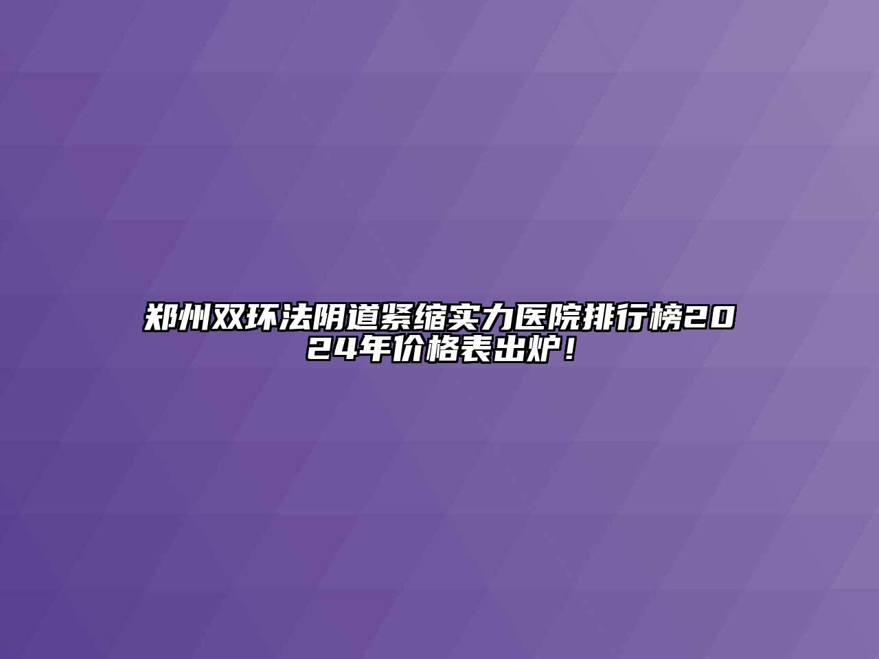 郑州双环法阴道紧缩实力医院排行榜2024年价格表出炉！