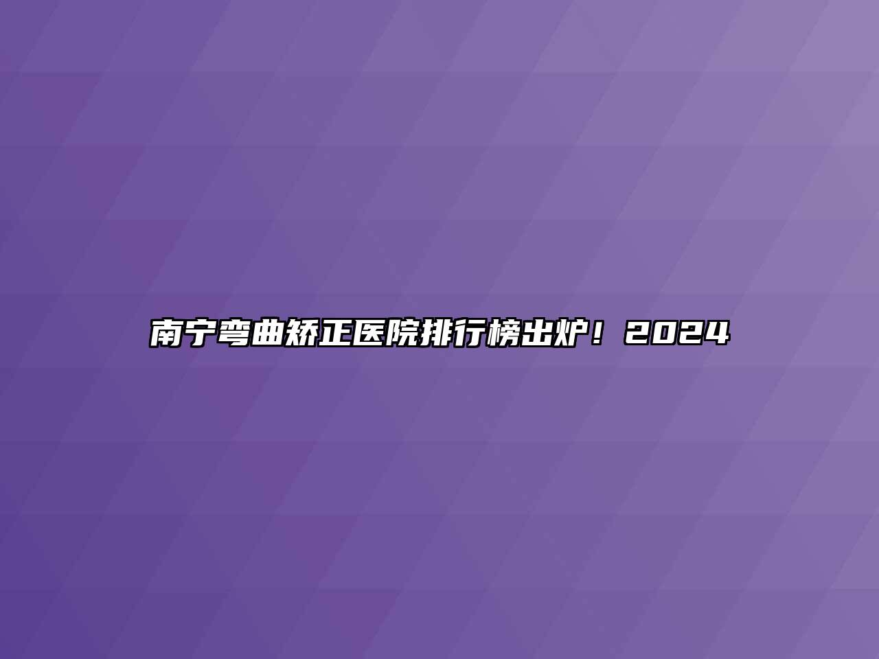 南宁弯曲矫正医院排行榜出炉！2024