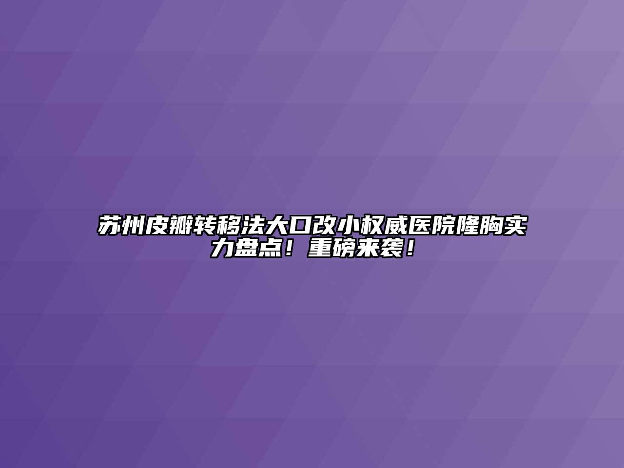 苏州皮瓣转移法大口改小权威医院隆胸实力盘点！重磅来袭！