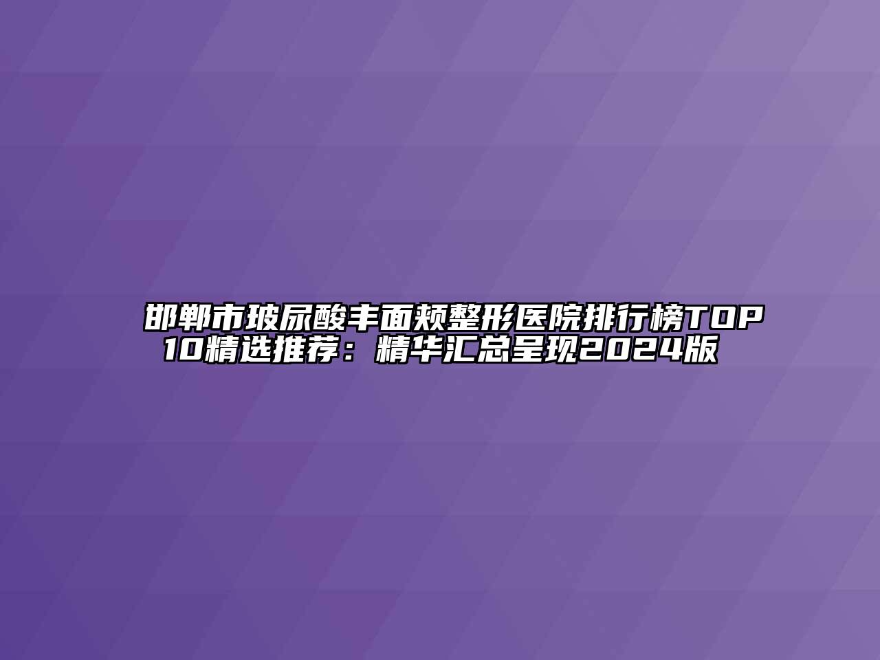 邯郸市玻尿酸丰面颊整形医院排行榜TOP10精选推荐：精华汇总呈现2024版