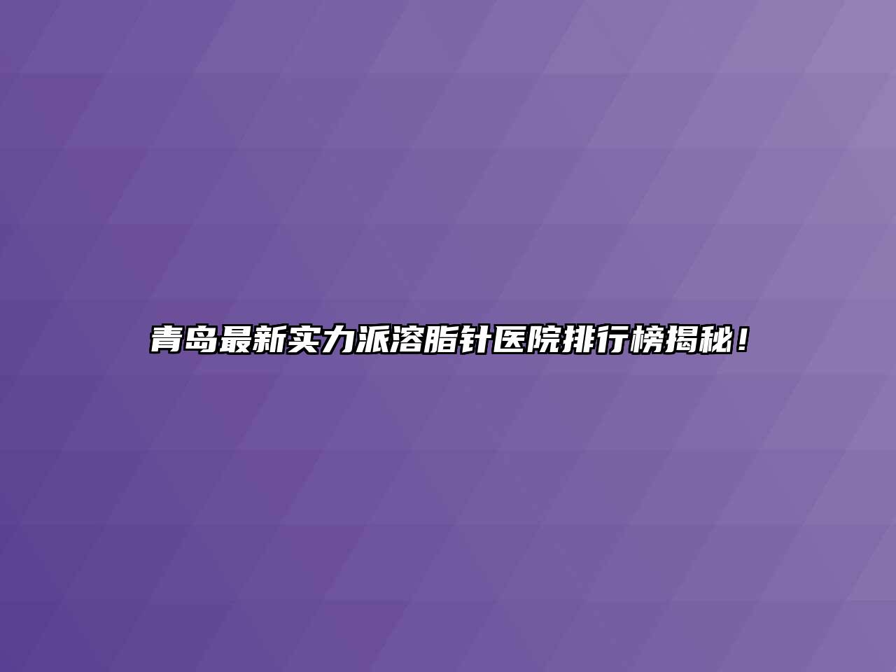 青岛最新实力派溶脂针医院排行榜揭秘！