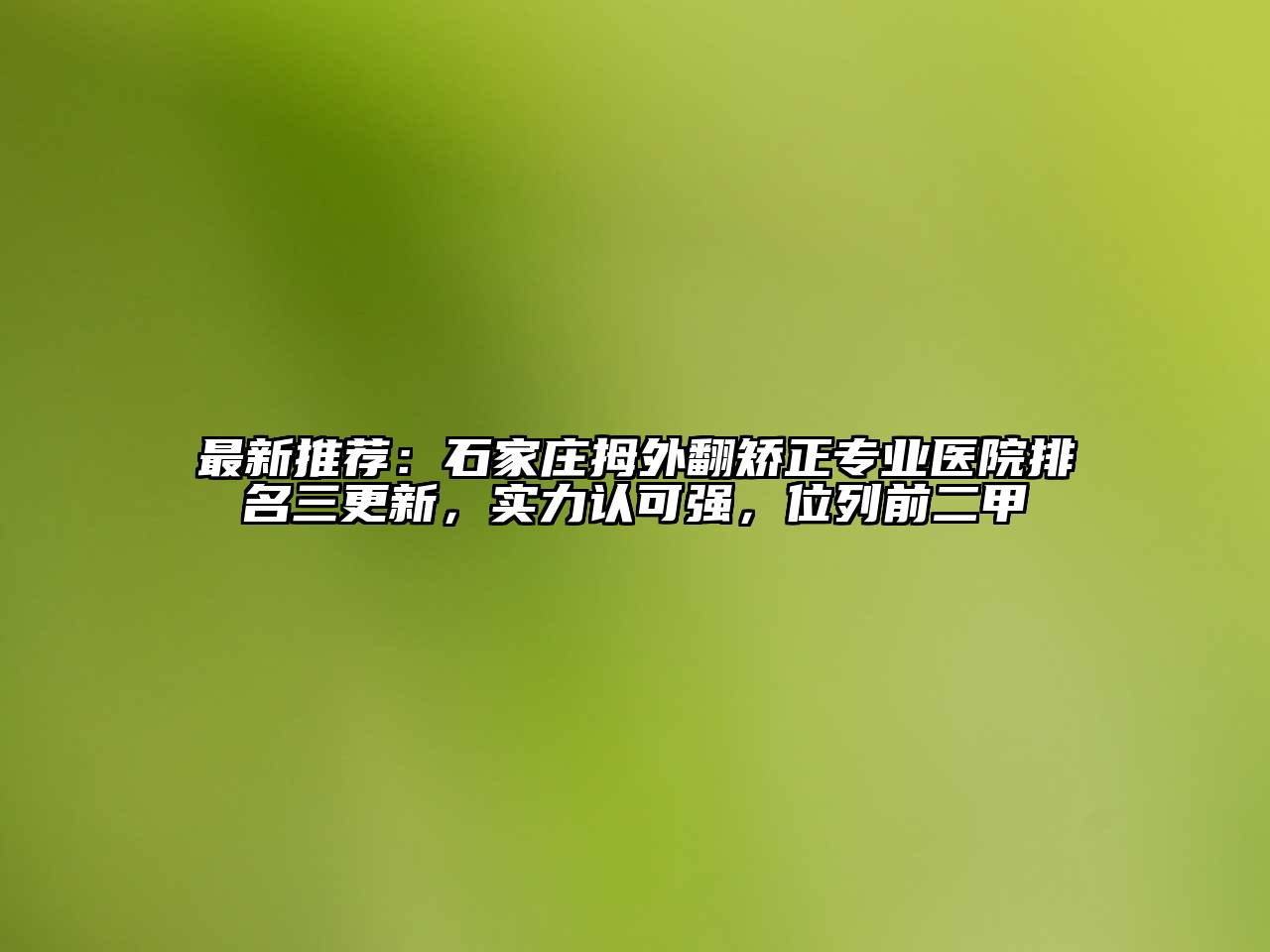 最新推荐：石家庄拇外翻矫正专业医院排名三更新，实力认可强，位列前二甲