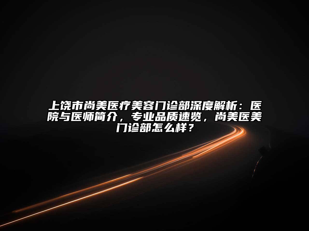 上饶市尚美医疗江南app官方下载苹果版
门诊部深度解析：医院与医师简介，专业品质速览，尚美医美门诊部怎么样？