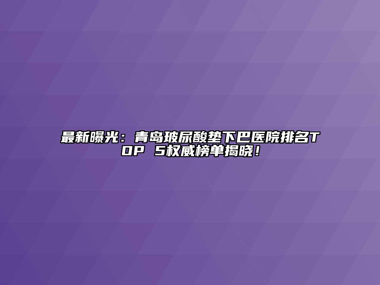 最新曝光：青岛玻尿酸垫下巴医院排名TOP 5权威榜单揭晓！