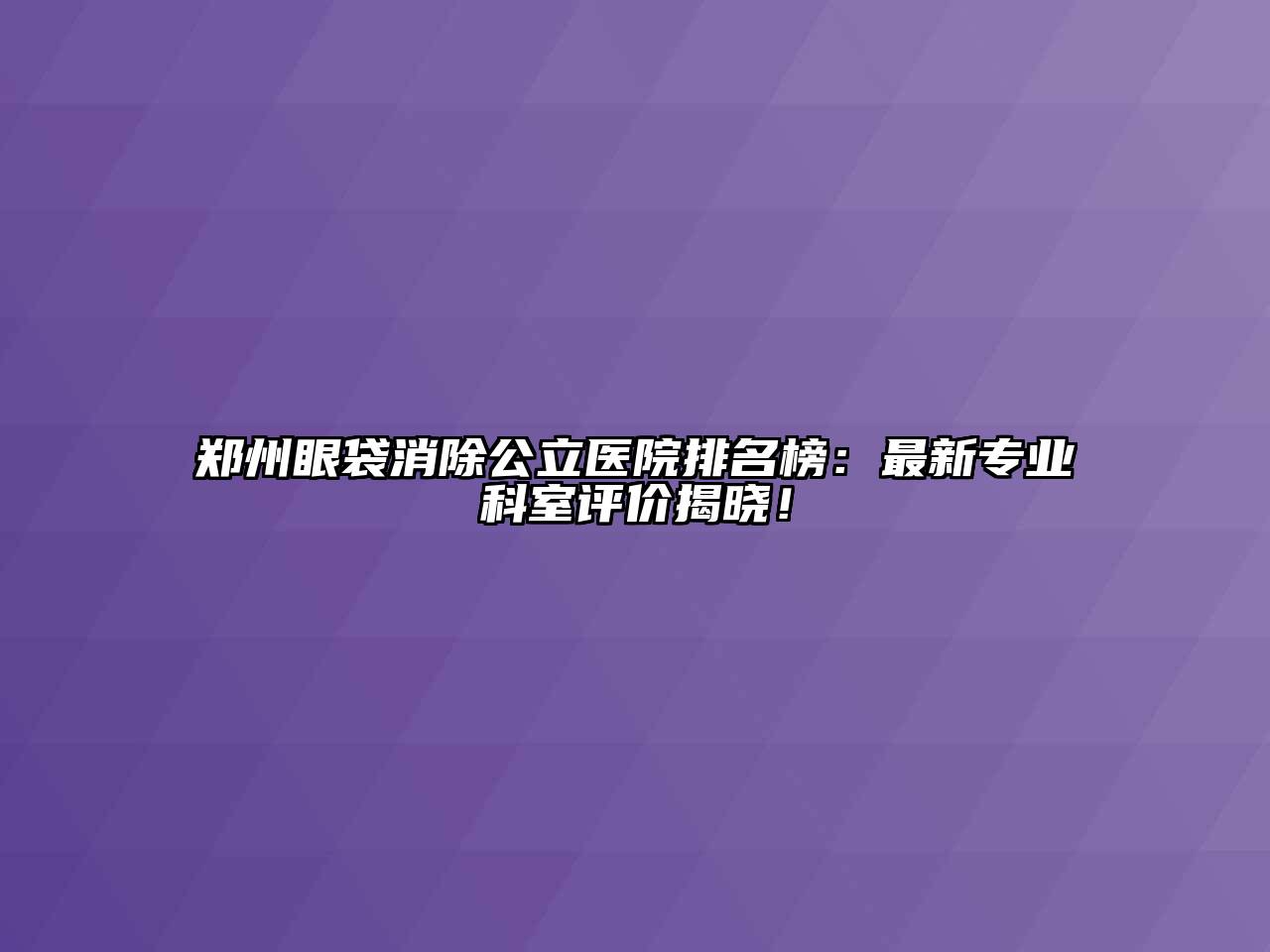 郑州眼袋消除公立医院排名榜：最新专业科室评价揭晓！