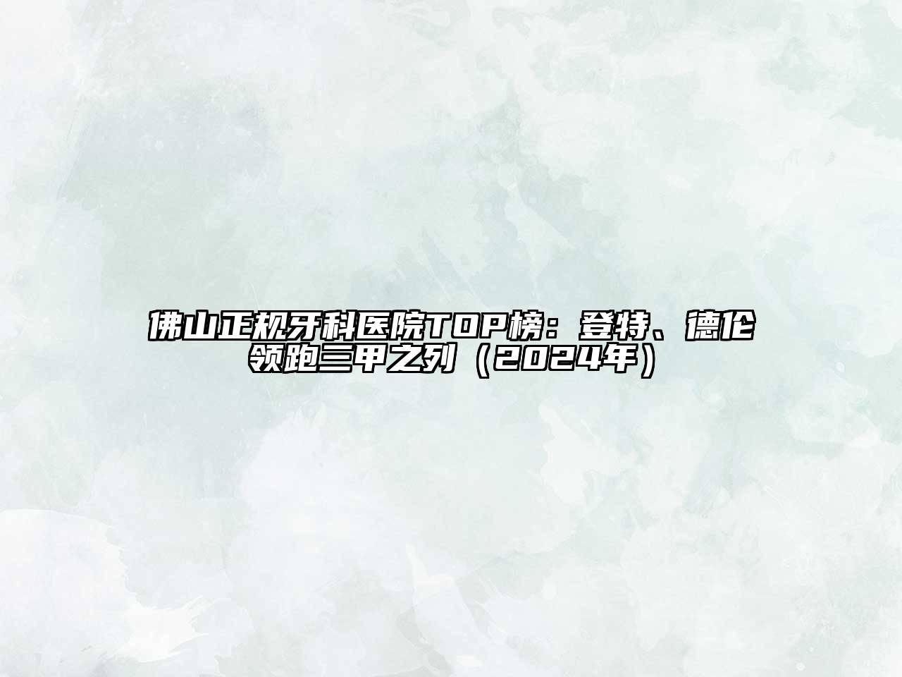 佛山正规牙科医院TOP榜：登特、德伦领跑三甲之列（2024年）