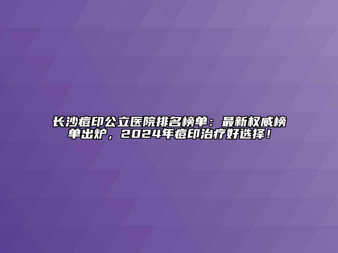 长沙痘印公立医院排名榜单：最新权威榜单出炉，2024年痘印治疗好选择！