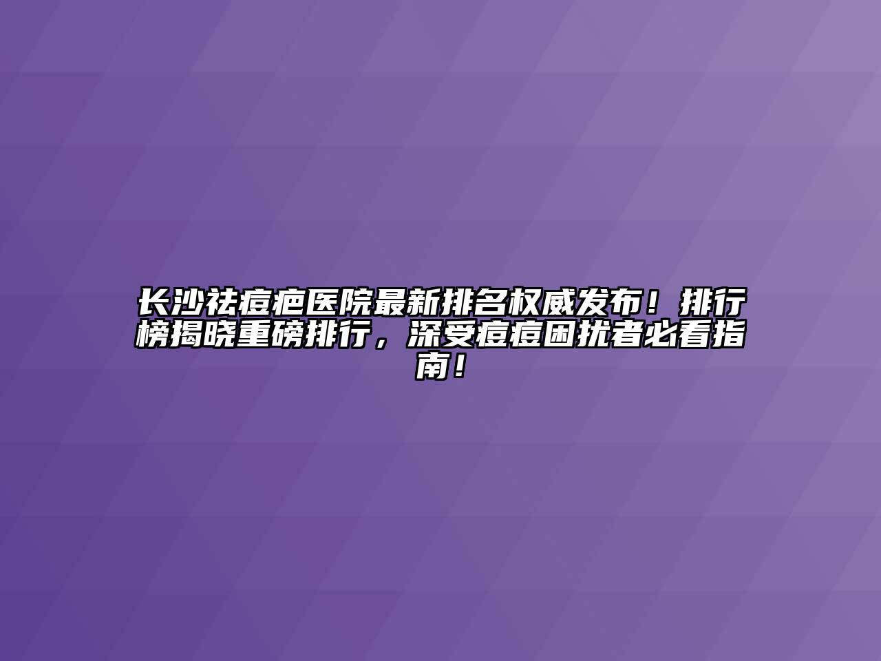 长沙祛痘疤医院最新排名权威发布！排行榜揭晓重磅排行，深受痘痘困扰者必看指南！