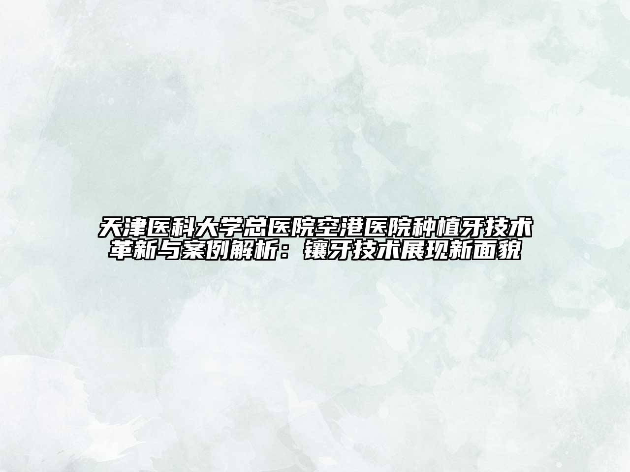 天津医科大学总医院空港医院种植牙技术革新与案例解析：镶牙技术展现新面貌