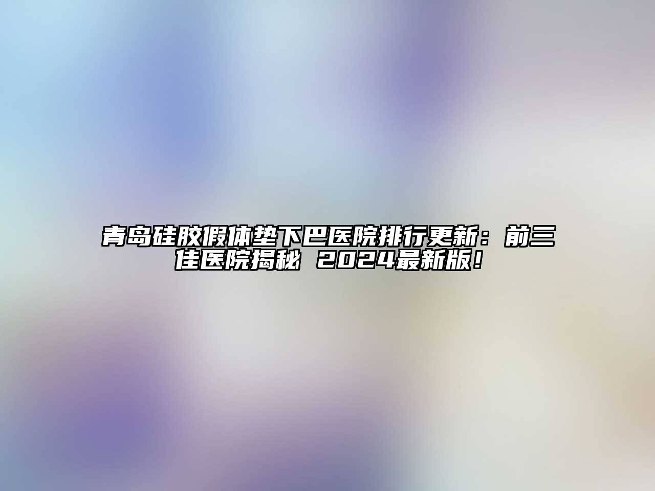 青岛硅胶假体垫下巴医院排行更新：前三佳医院揭秘 2024最新版！