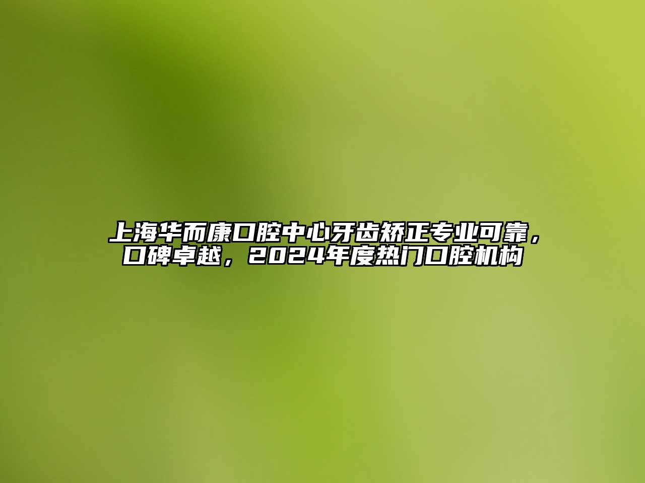 上海华而康口腔中心牙齿矫正专业可靠，口碑卓越，2024年度热门口腔机构