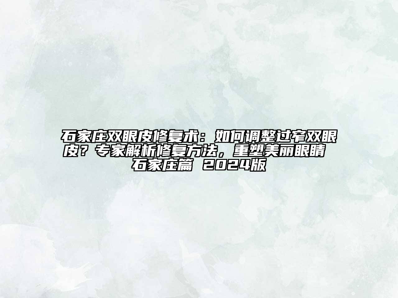 石家庄双眼皮修复术：如何调整过窄双眼皮？专家解析修复方法，重塑美丽眼睛 石家庄篇 2024版