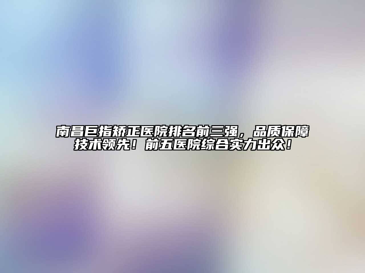 南昌巨指矫正医院排名前三强，品质保障技术领先！前五医院综合实力出众！