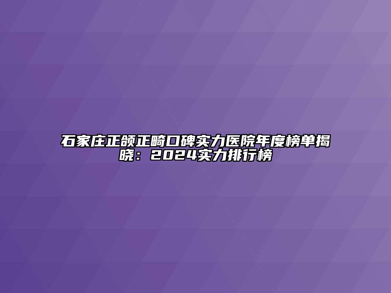 石家庄正颌正畸口碑实力医院年度榜单揭晓：2024实力排行榜