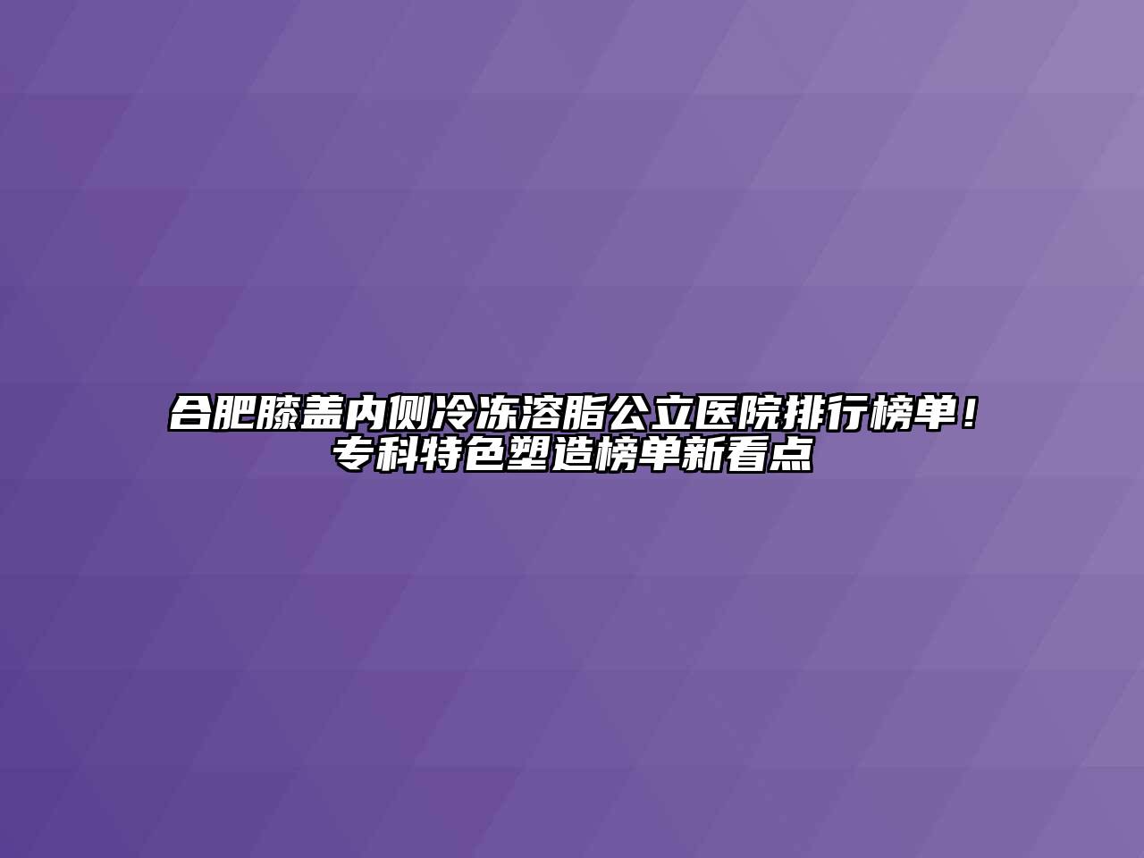 合肥膝盖内侧冷冻溶脂公立医院排行榜单！专科特色塑造榜单新看点