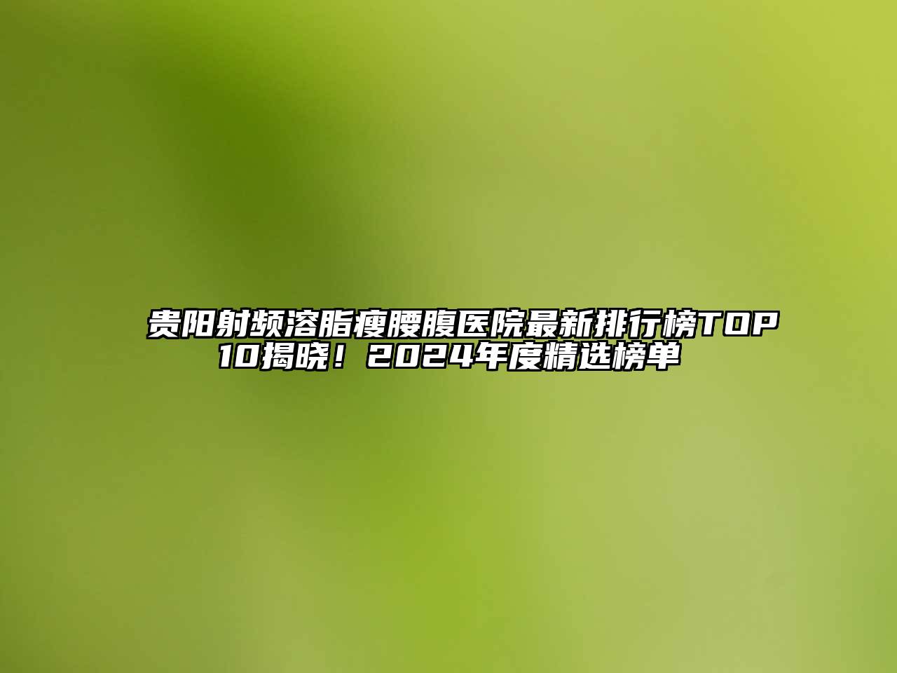 贵阳射频溶脂瘦腰腹医院最新排行榜TOP10揭晓！2024年度精选榜单