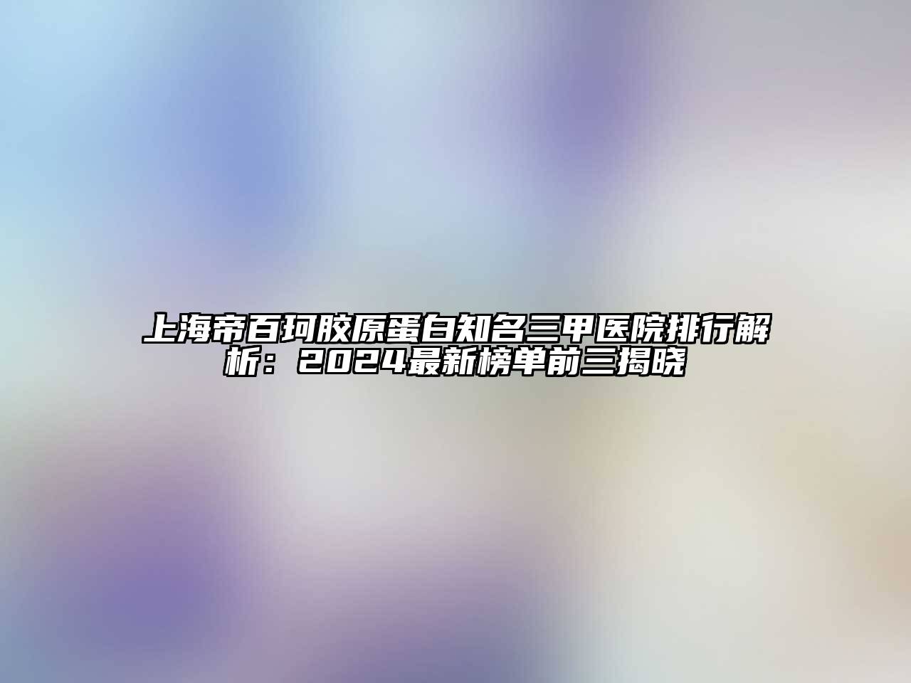 上海帝百珂胶原蛋白知名三甲医院排行解析：2024最新榜单前三揭晓