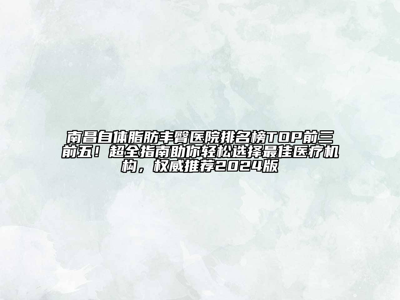 南昌自体脂肪丰臀医院排名榜TOP前三前五！超全指南助你轻松选择最佳医疗机构，权威推荐2024版