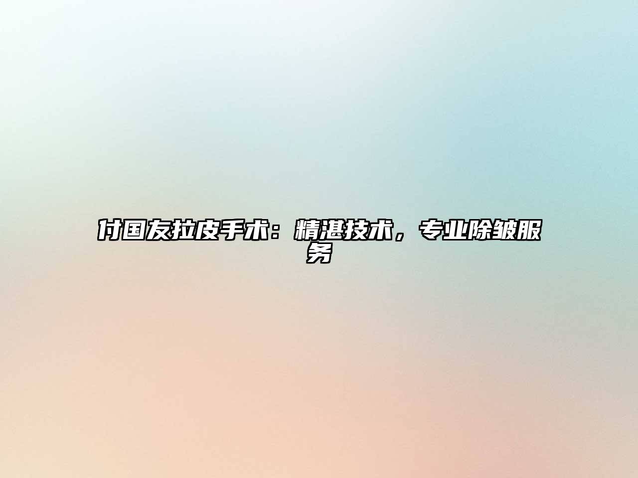 付国友拉皮手术：精湛技术，专业除皱服务