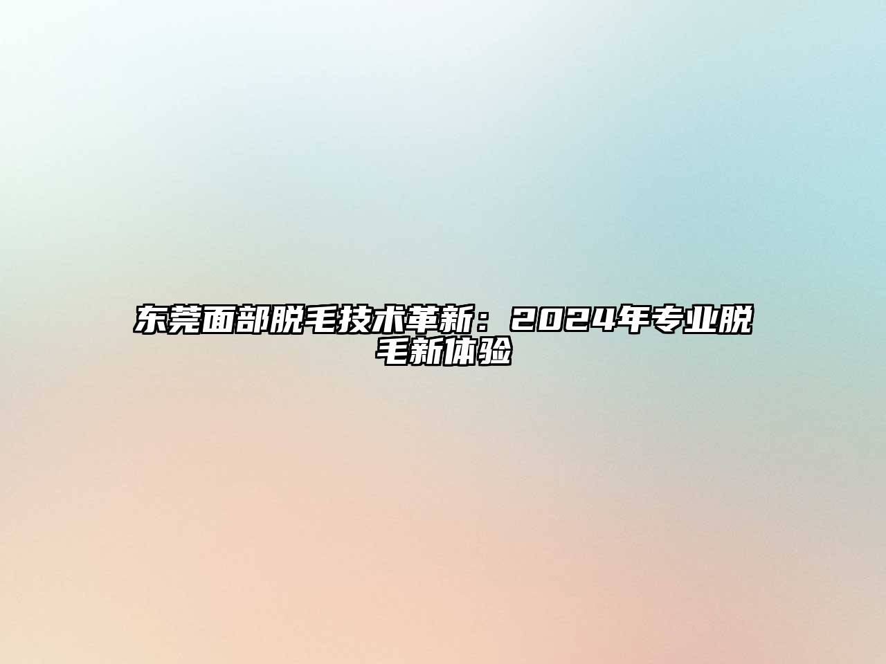 东莞面部脱毛技术革新：2024年专业脱毛新体验