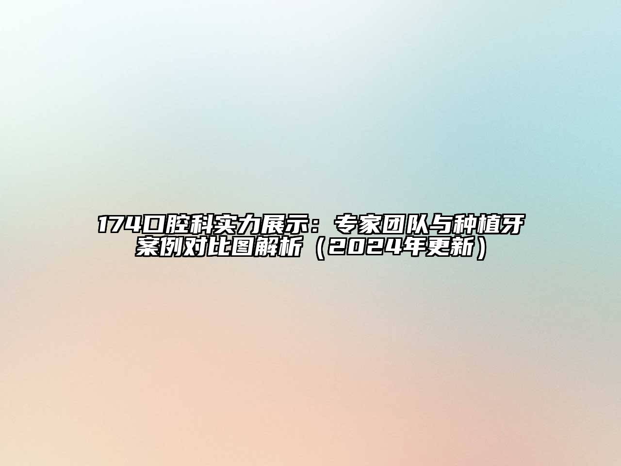 174口腔科实力展示：专家团队与种植牙案例对比图解析（2024年更新）