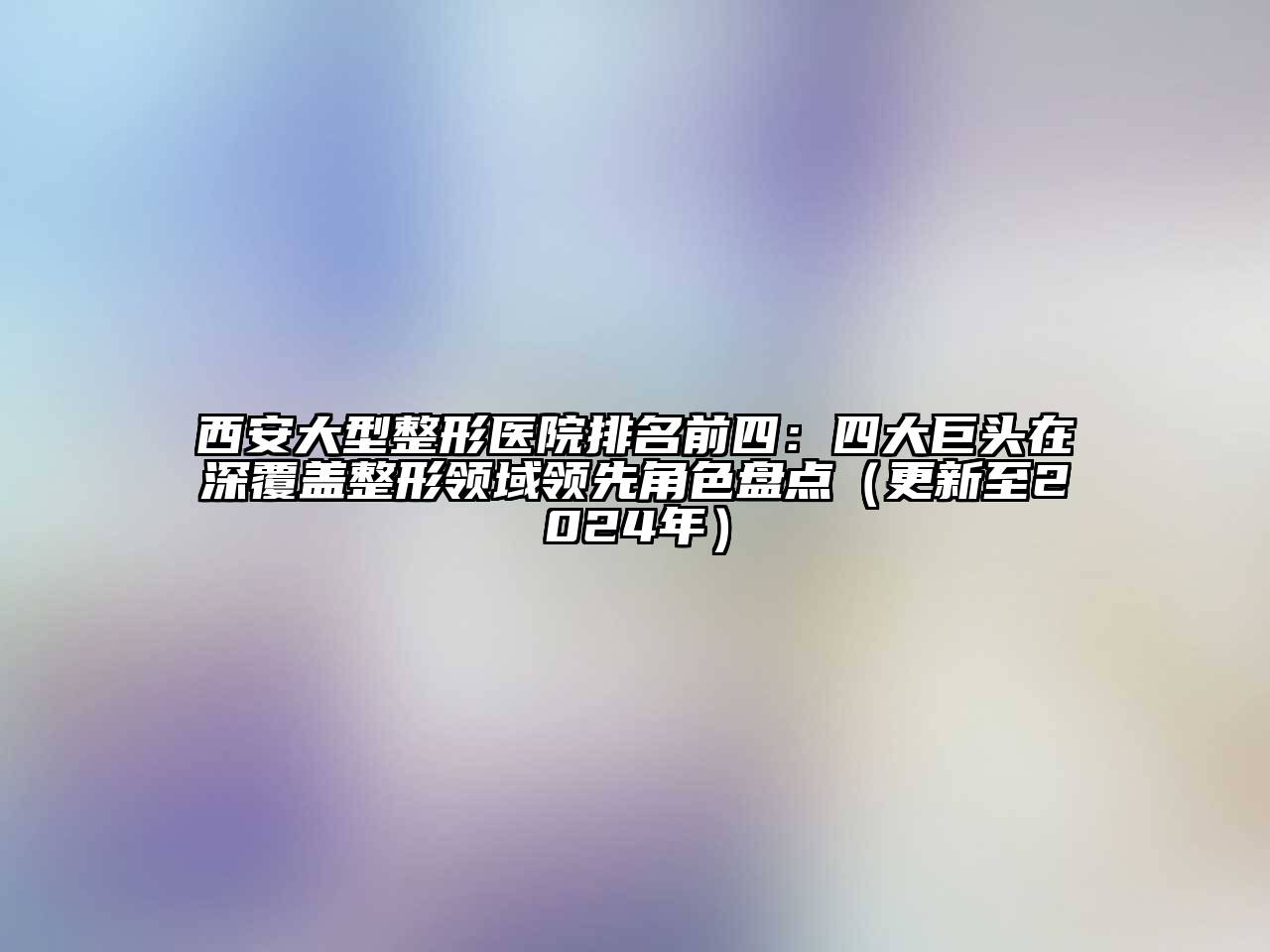 西安大型整形医院排名前四：四大巨头在深覆盖整形领域领先角色盘点（更新至2024年）