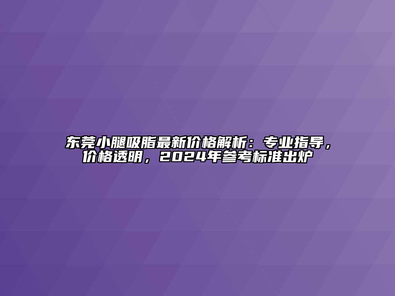 东莞小腿吸脂最新价格解析：专业指导，价格透明，2024年参考标准出炉