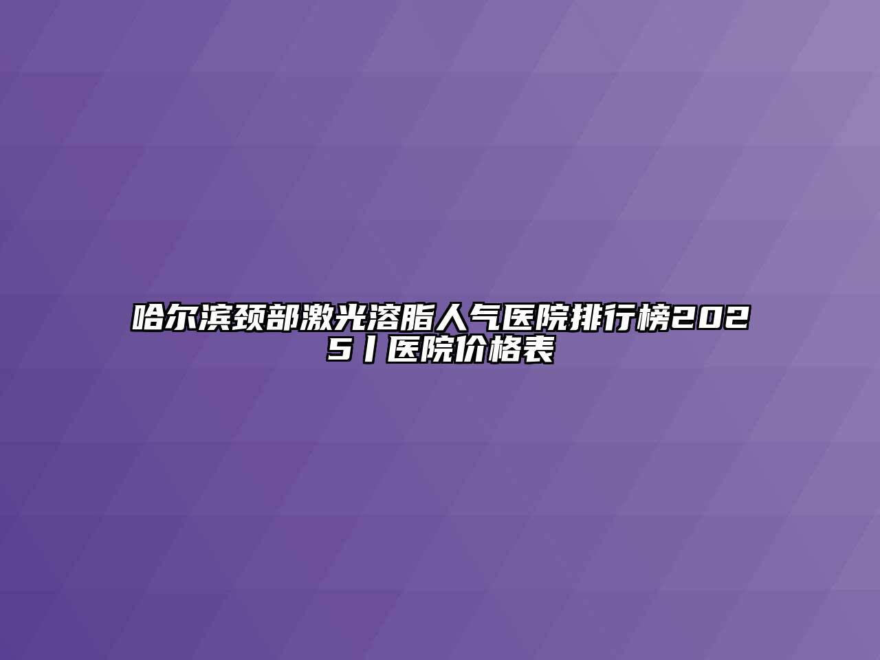 哈尔滨颈部激光溶脂人气医院排行榜2025丨医院价格表