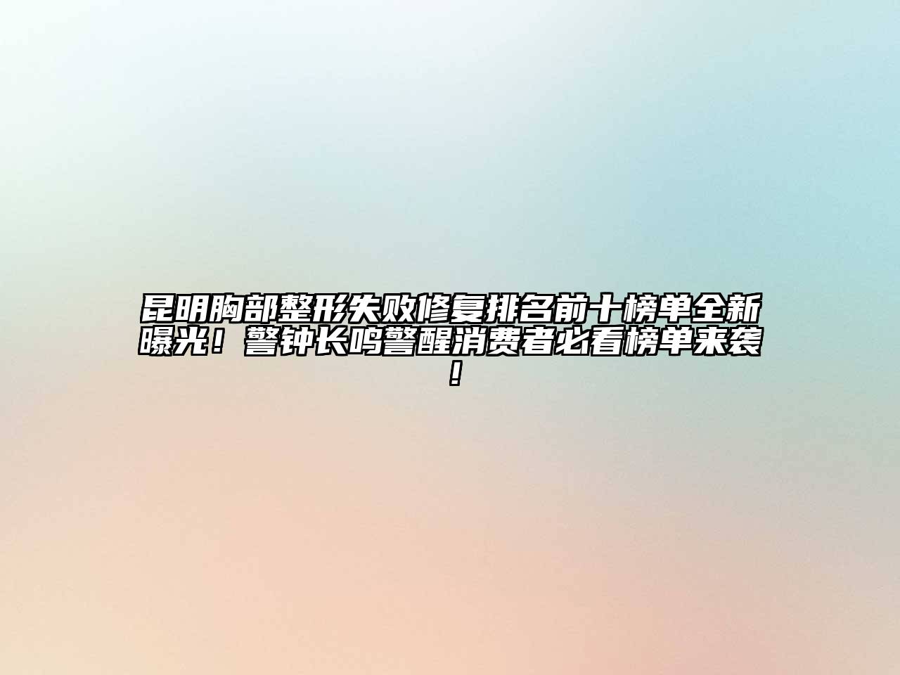 昆明胸部整形失败修复排名前十榜单全新曝光！警钟长鸣警醒消费者必看榜单来袭！