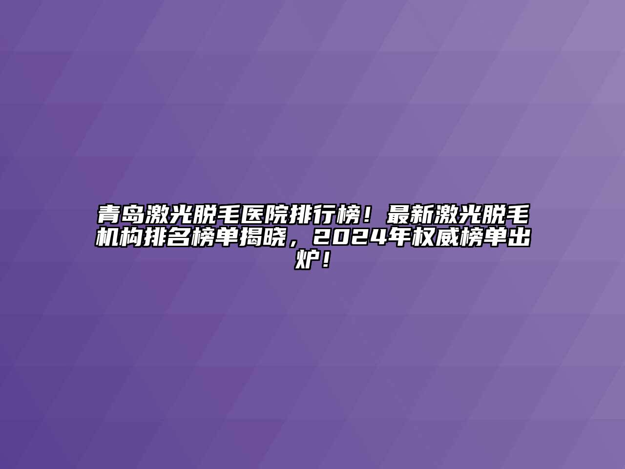 青岛激光脱毛医院排行榜！最新激光脱毛机构排名榜单揭晓，2024年权威榜单出炉！