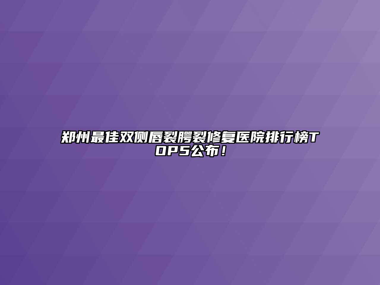 郑州最佳双侧唇裂腭裂修复医院排行榜TOP5公布！