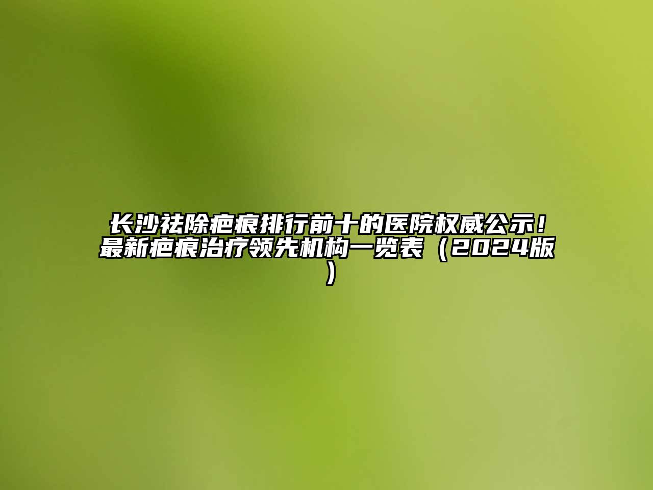 长沙祛除疤痕排行前十的医院权威公示！最新疤痕治疗领先机构一览表（2024版）