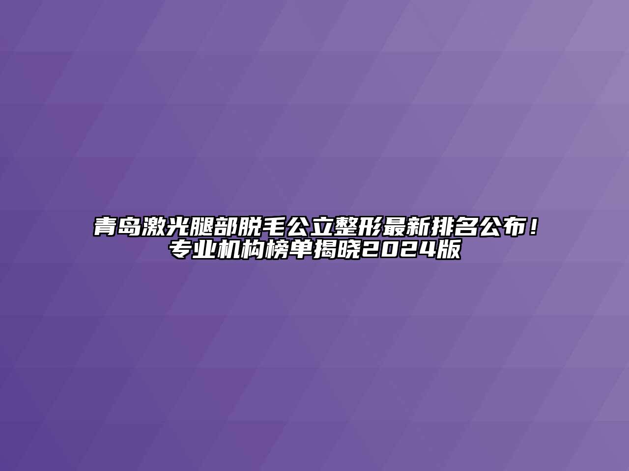 青岛激光腿部脱毛公立整形最新排名公布！专业机构榜单揭晓2024版