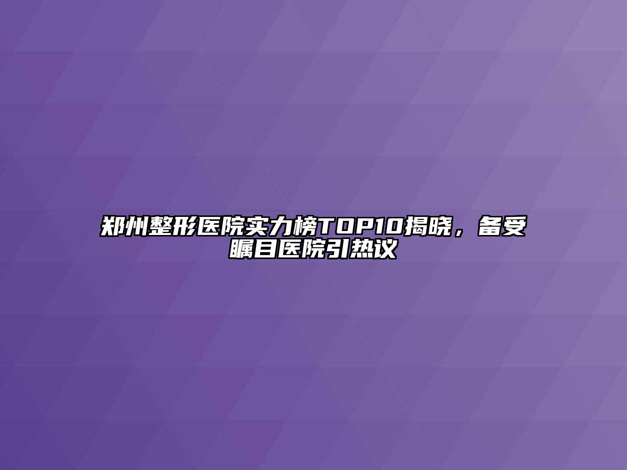 郑州整形医院实力榜TOP10揭晓，备受瞩目医院引热议