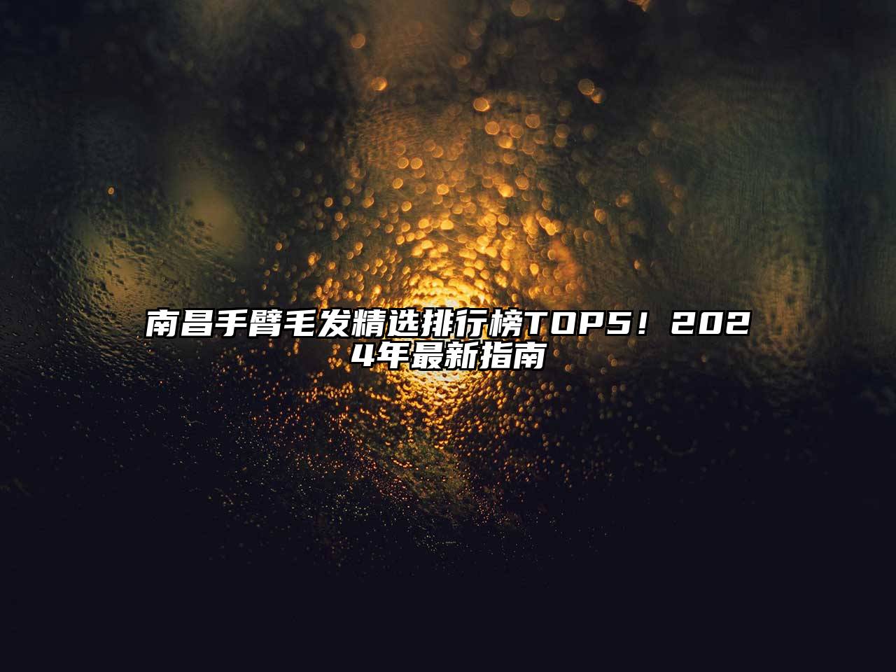 南昌手臂毛发精选排行榜TOP5！2024年最新指南