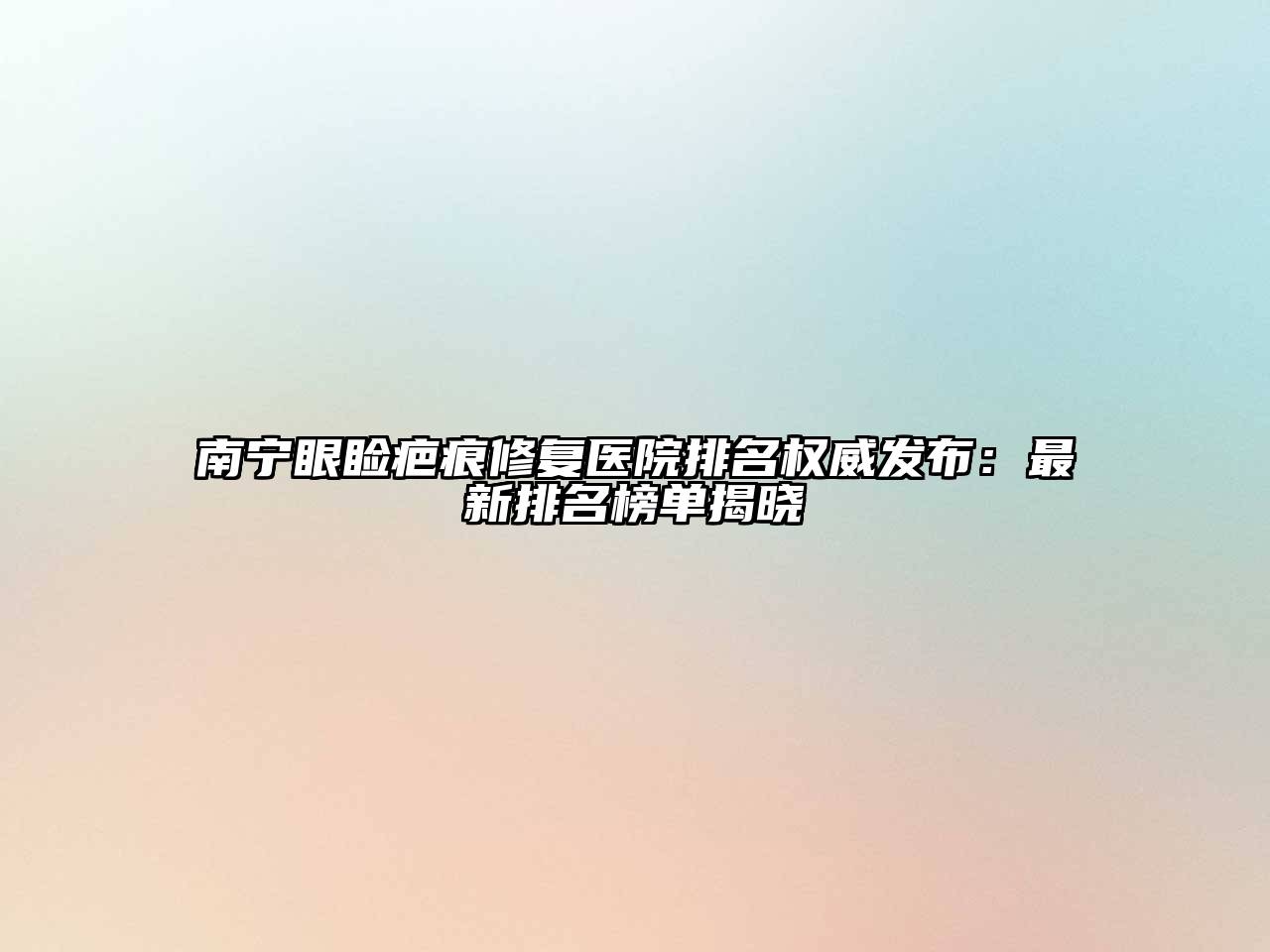 南宁眼睑疤痕修复医院排名权威发布：最新排名榜单揭晓