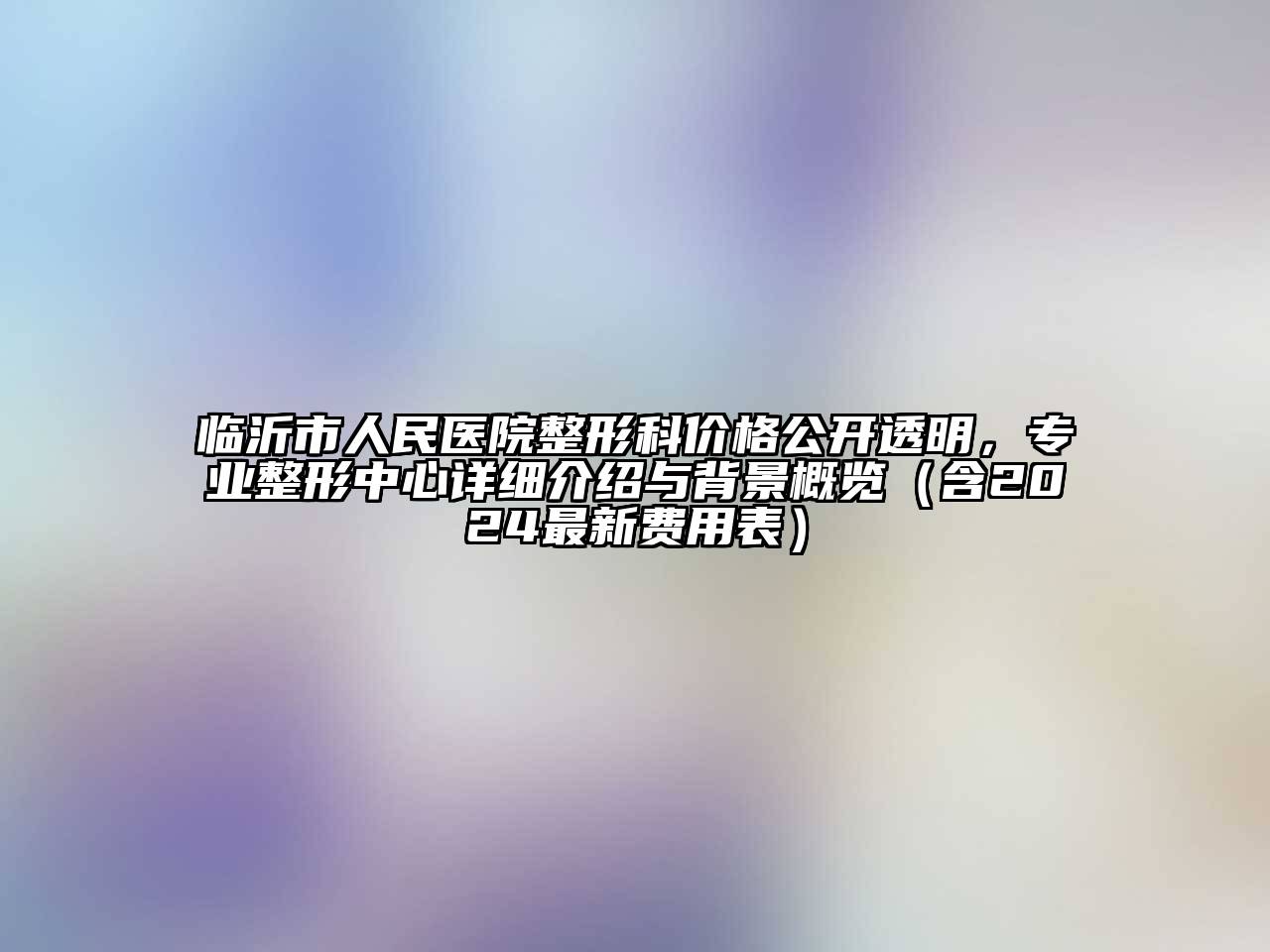 临沂市人民医院整形科价格公开透明，专业整形中心详细介绍与背景概览（含2024最新费用表）