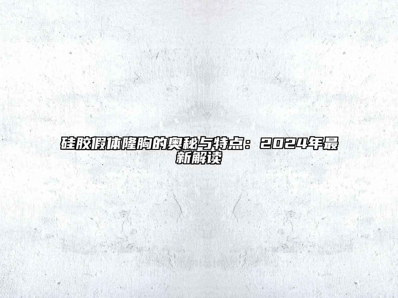 硅胶假体隆胸的奥秘与特点：2024年最新解读