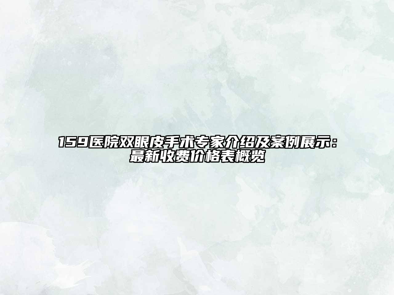 159医院双眼皮手术专家介绍及案例展示：最新收费价格表概览