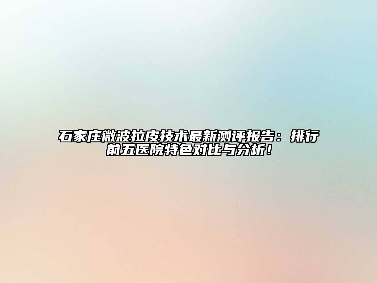 石家庄微波拉皮技术最新测评报告：排行前五医院特色对比与分析！