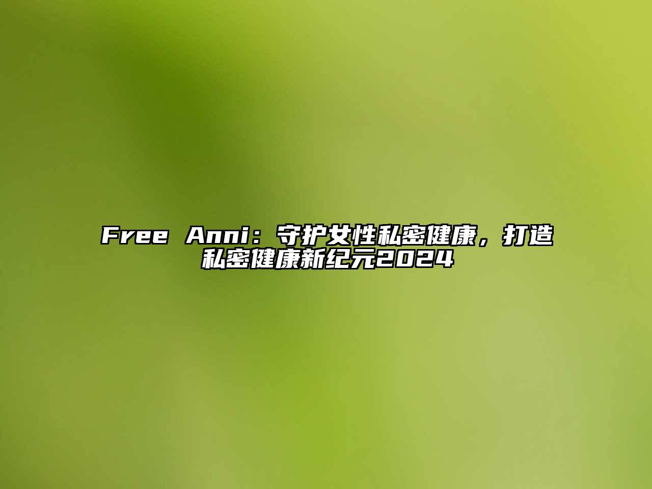 Free Anni：守护女性私密健康，打造私密健康新纪元2024