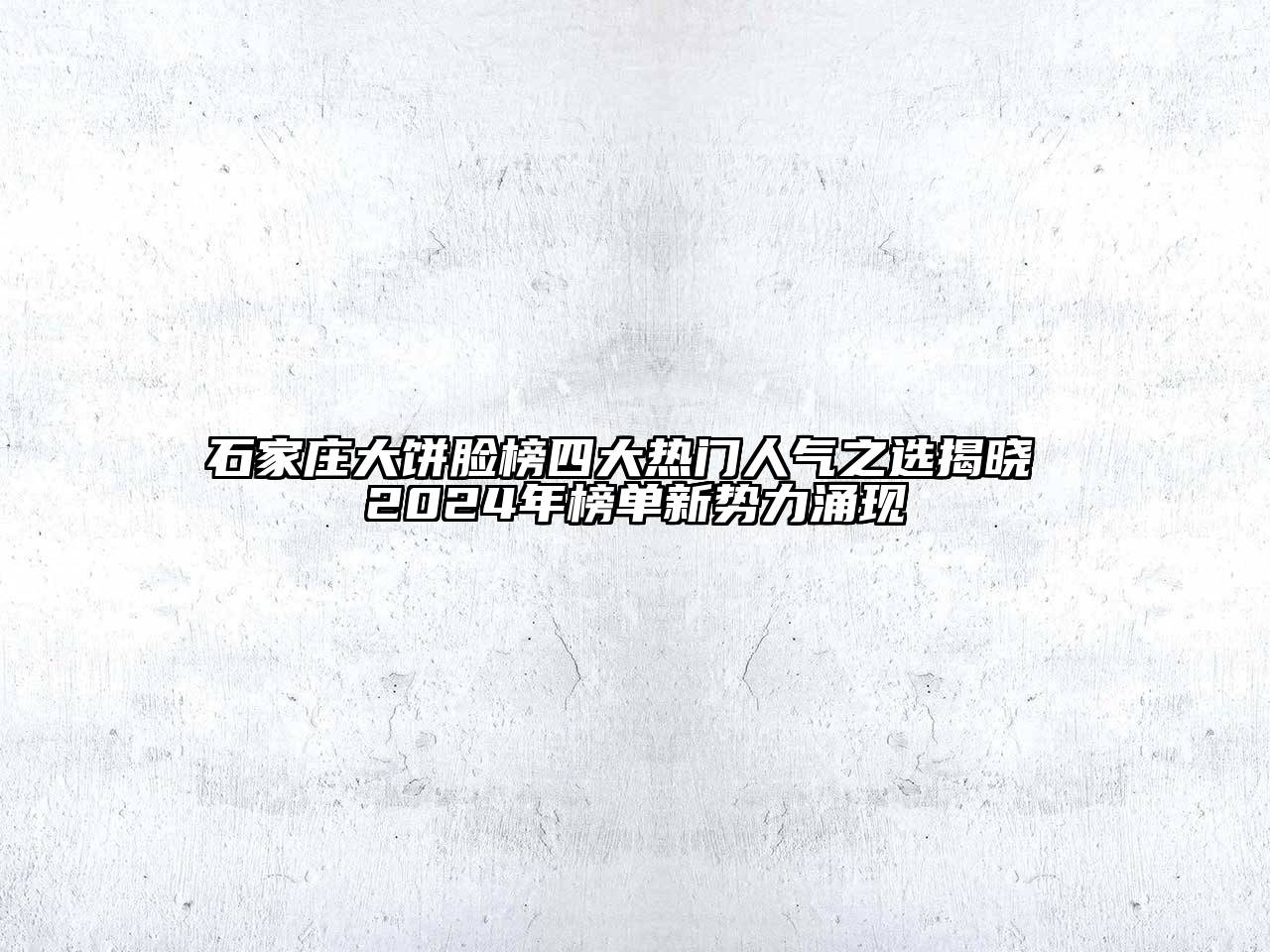 石家庄大饼脸榜四大热门人气之选揭晓 2024年榜单新势力涌现