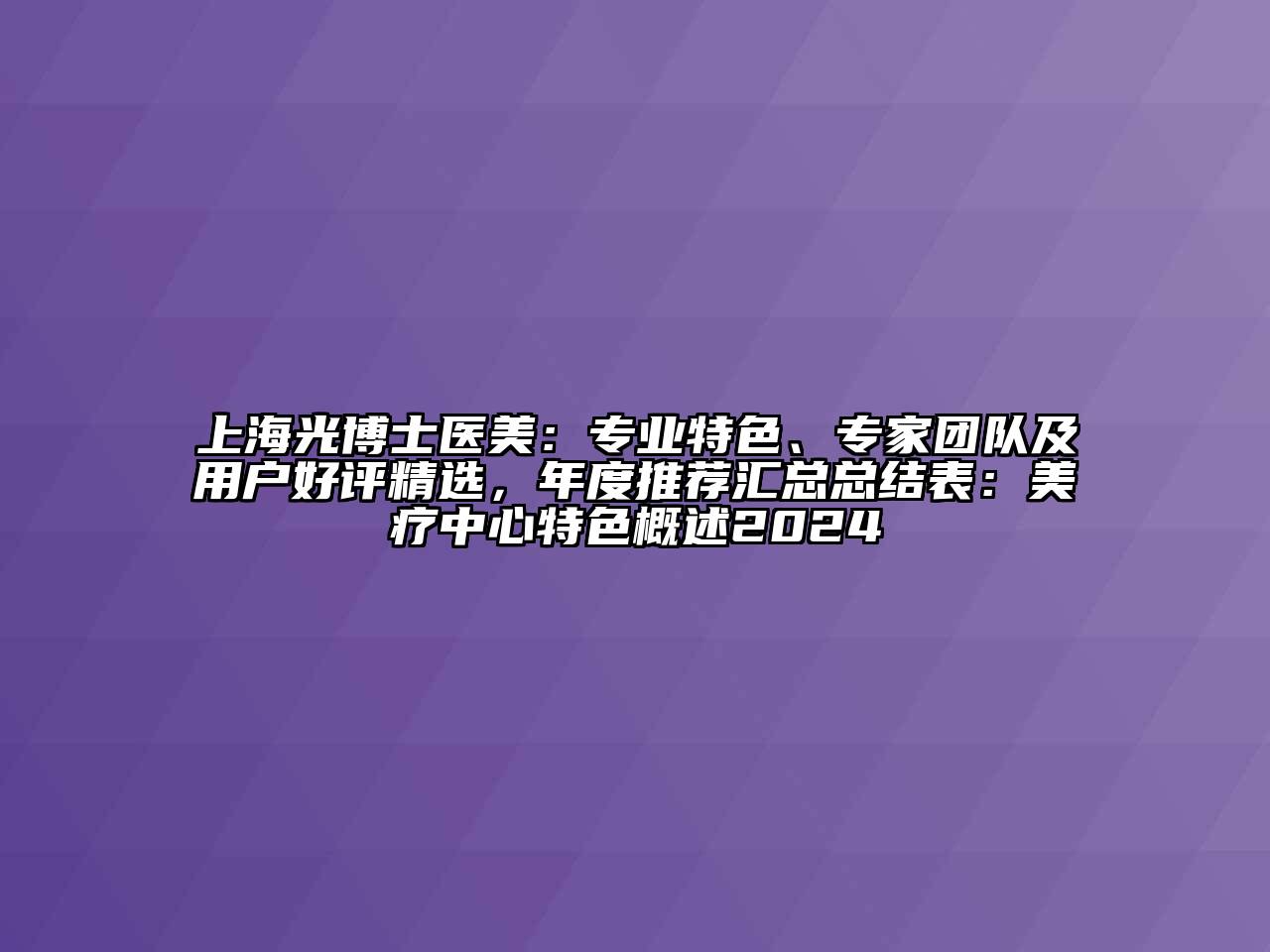 上海光博士医美：专业特色、专家团队及用户好评精选，年度推荐汇总总结表：美疗中心特色概述2024