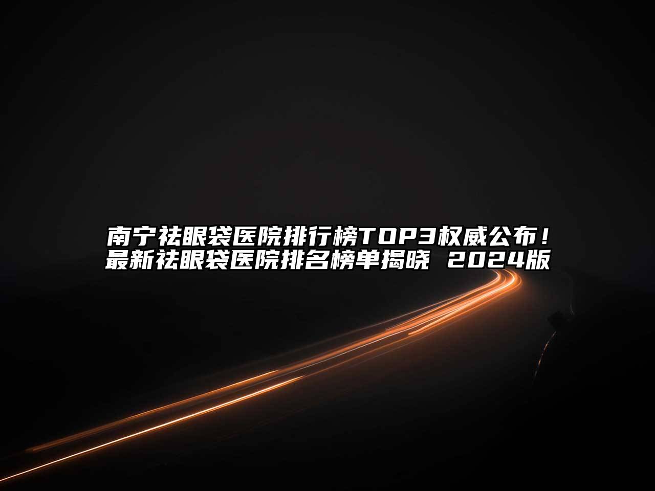 南宁祛眼袋医院排行榜TOP3权威公布！最新祛眼袋医院排名榜单揭晓 2024版