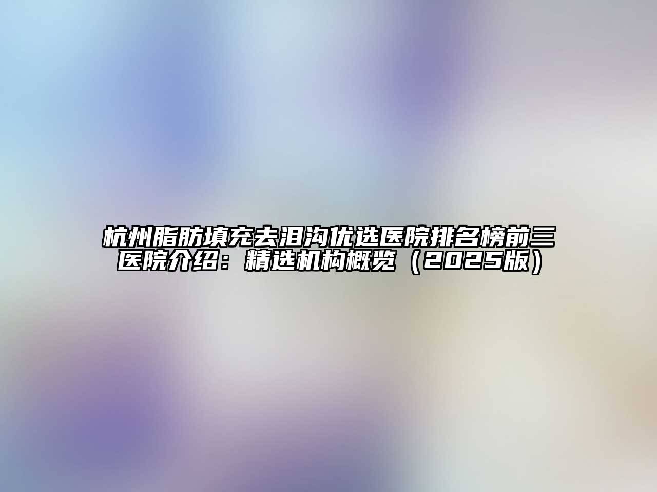 杭州脂肪填充去泪沟优选医院排名榜前三医院介绍：精选机构概览（2025版）