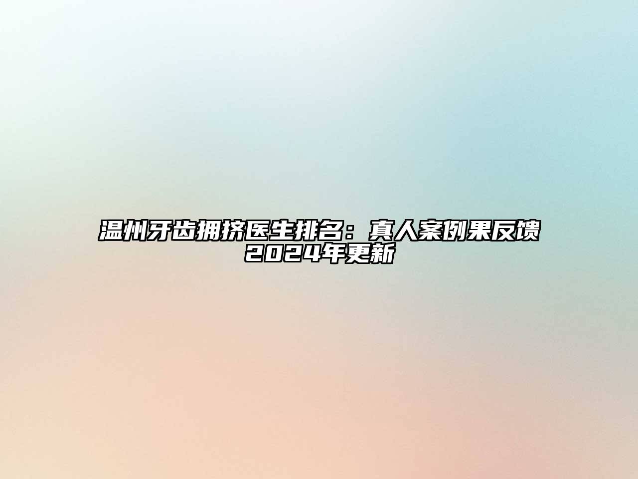 温州牙齿拥挤医生排名：真人案例果反馈2024年更新