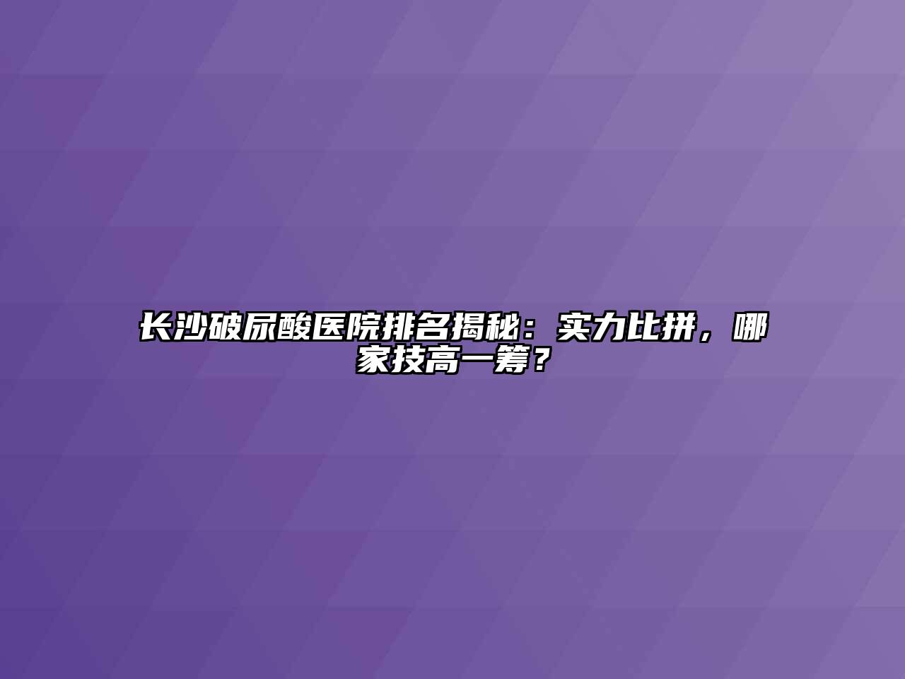 长沙破尿酸医院排名揭秘：实力比拼，哪家技高一筹？