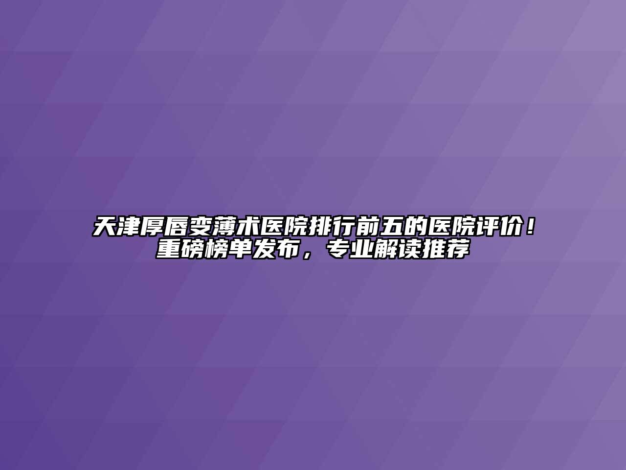 天津厚唇变薄术医院排行前五的医院评价！重磅榜单发布，专业解读推荐